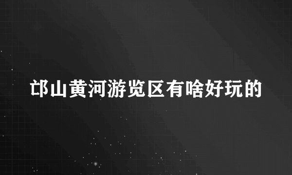 邙山黄河游览区有啥好玩的