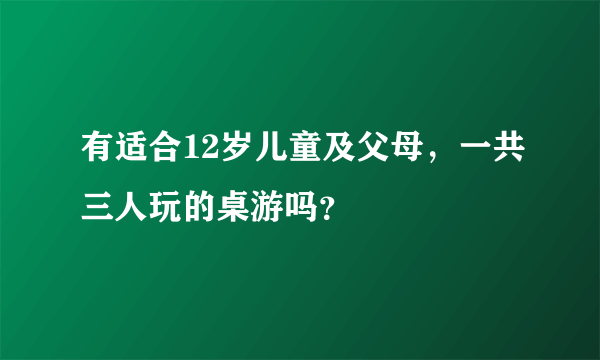 有适合12岁儿童及父母，一共三人玩的桌游吗？