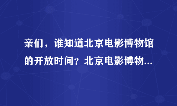 亲们，谁知道北京电影博物馆的开放时间？北京电影博物馆在哪里？北京电影博物馆的票价是多少？谢谢亲啦