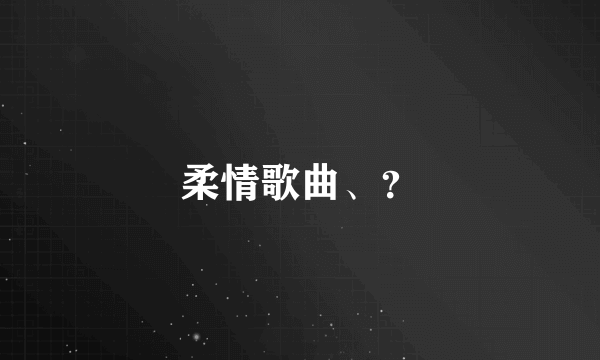 柔情歌曲、？