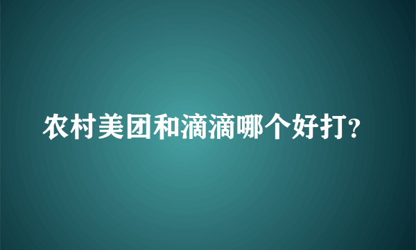 农村美团和滴滴哪个好打？