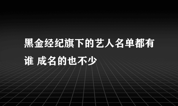 黑金经纪旗下的艺人名单都有谁 成名的也不少