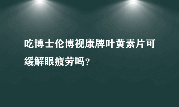 吃博士伦博视康牌叶黄素片可缓解眼疲劳吗？