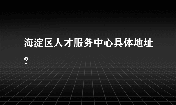 海淀区人才服务中心具体地址？