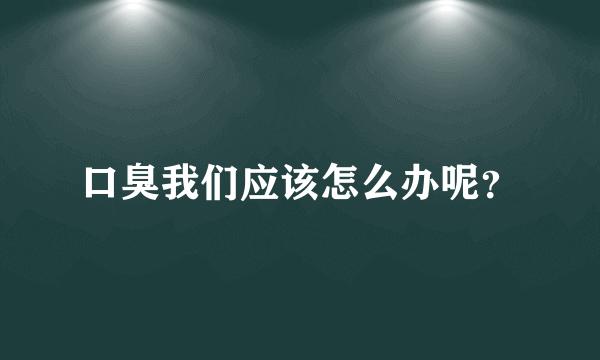 口臭我们应该怎么办呢？