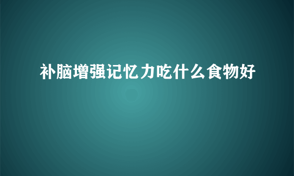 补脑增强记忆力吃什么食物好