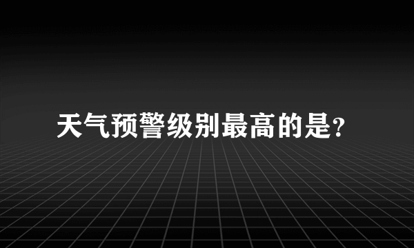 天气预警级别最高的是？