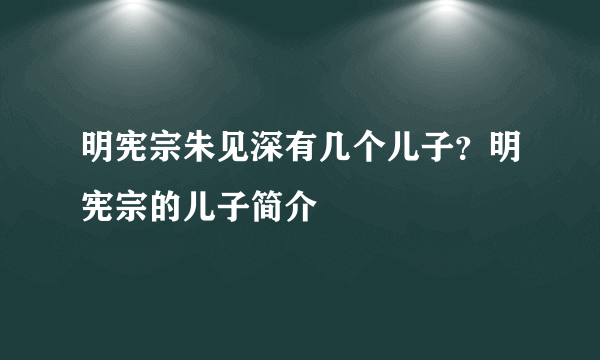 明宪宗朱见深有几个儿子？明宪宗的儿子简介