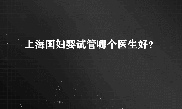 上海国妇婴试管哪个医生好？