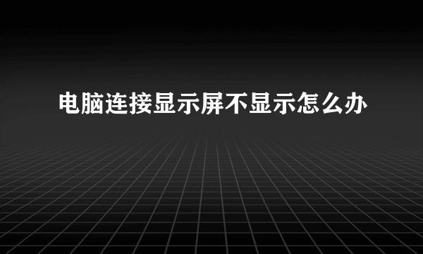 电脑连接显示屏不显示怎么办