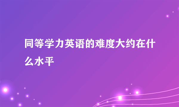 同等学力英语的难度大约在什么水平