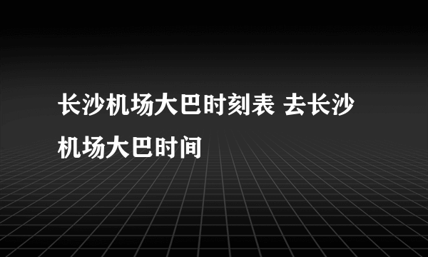 长沙机场大巴时刻表 去长沙机场大巴时间