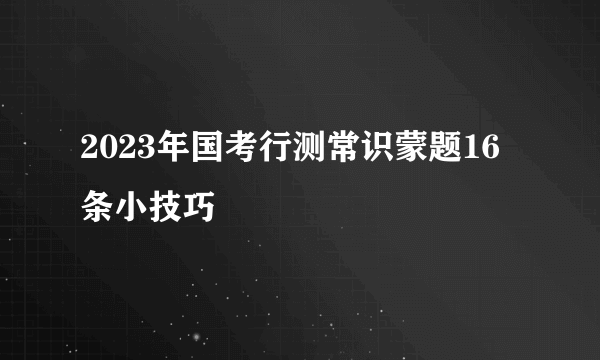 2023年国考行测常识蒙题16条小技巧