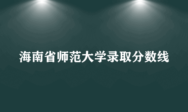 海南省师范大学录取分数线