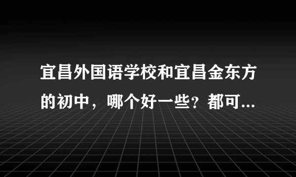 宜昌外国语学校和宜昌金东方的初中，哪个好一些？都可以住校吗？