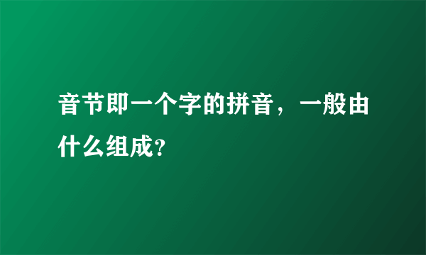 音节即一个字的拼音，一般由什么组成？