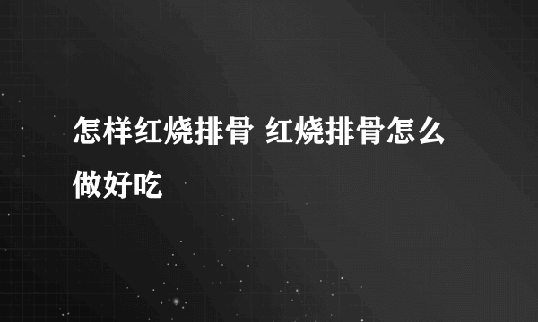 怎样红烧排骨 红烧排骨怎么做好吃