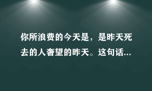 你所浪费的今天是，是昨天死去的人奢望的昨天。这句话是什么意思