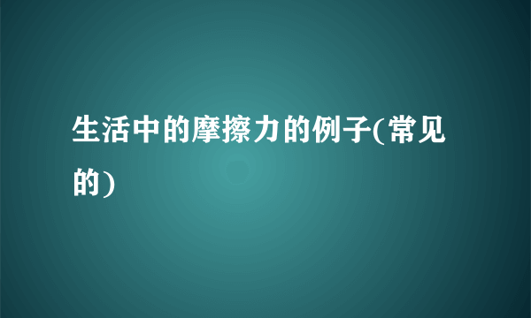 生活中的摩擦力的例子(常见的)