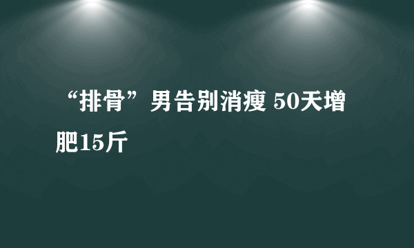 “排骨”男告别消瘦 50天增肥15斤