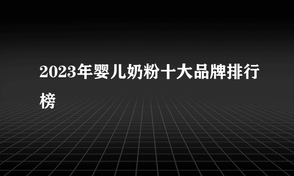 2023年婴儿奶粉十大品牌排行榜