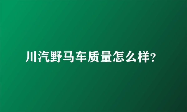 川汽野马车质量怎么样？