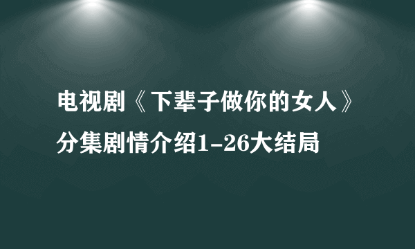 电视剧《下辈子做你的女人》分集剧情介绍1-26大结局