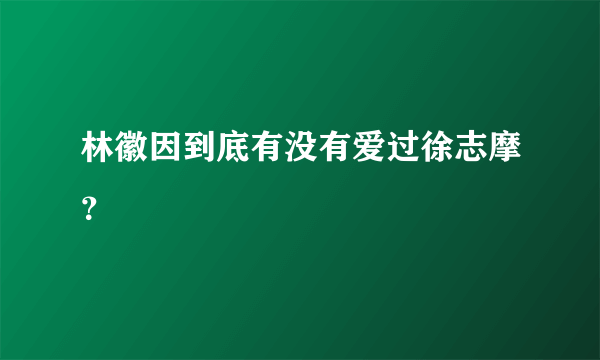 林徽因到底有没有爱过徐志摩？