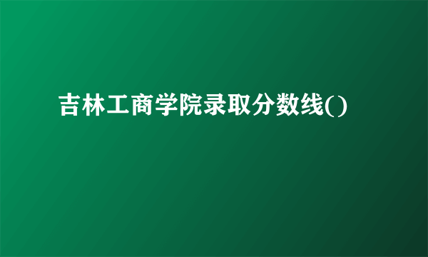 吉林工商学院录取分数线()