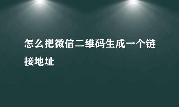 怎么把微信二维码生成一个链接地址