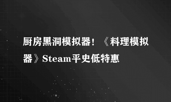 厨房黑洞模拟器！《料理模拟器》Steam平史低特惠