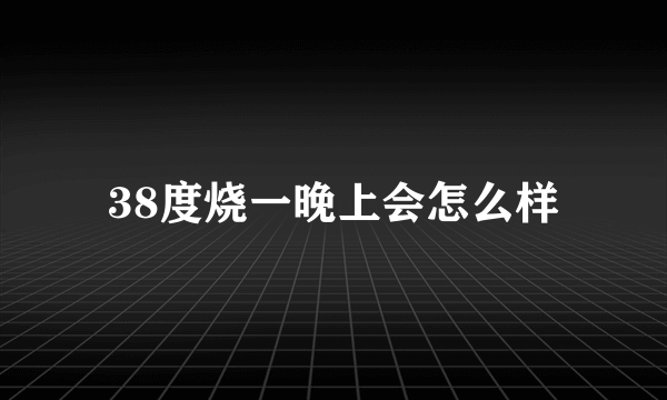 38度烧一晚上会怎么样