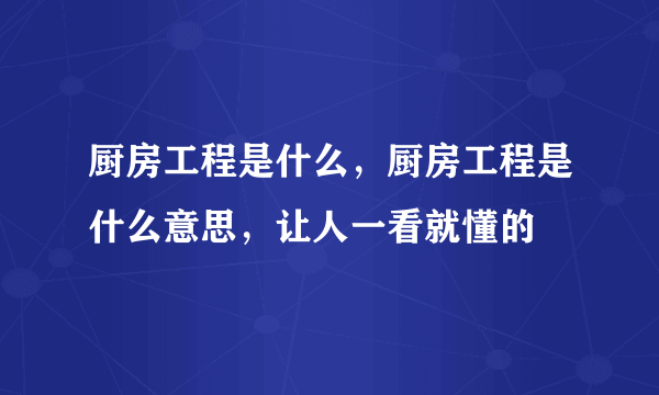 厨房工程是什么，厨房工程是什么意思，让人一看就懂的