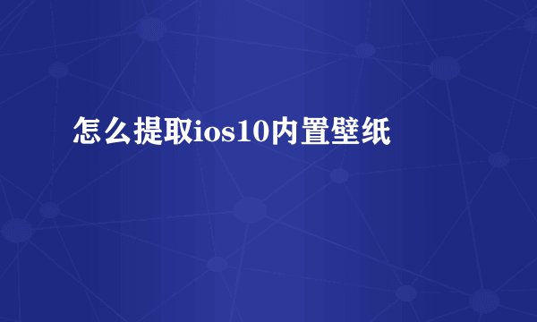 怎么提取ios10内置壁纸