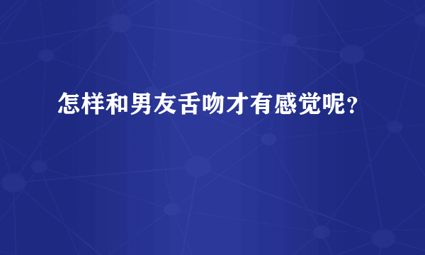 怎样和男友舌吻才有感觉呢？