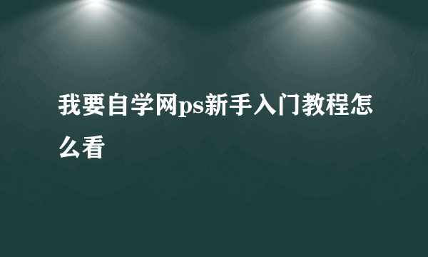 我要自学网ps新手入门教程怎么看