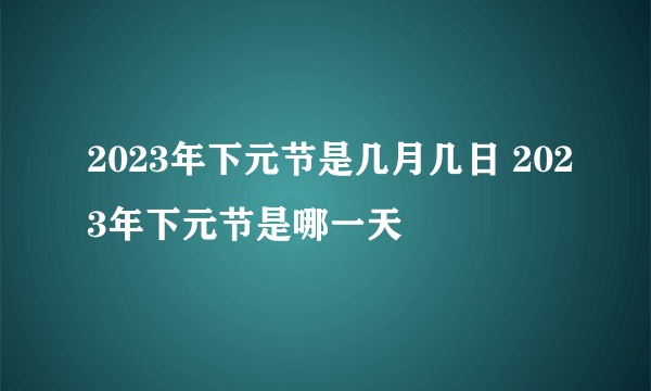 2023年下元节是几月几日 2023年下元节是哪一天