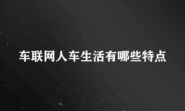 车联网人车生活有哪些特点