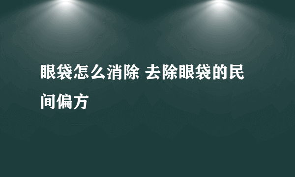 眼袋怎么消除 去除眼袋的民间偏方