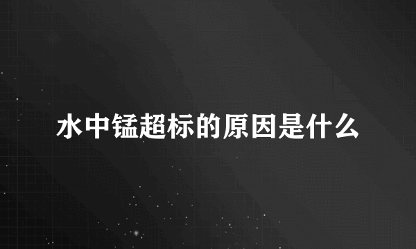 水中锰超标的原因是什么