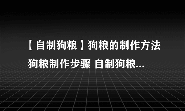 【自制狗粮】狗粮的制作方法 狗粮制作步骤 自制狗粮的做法大全