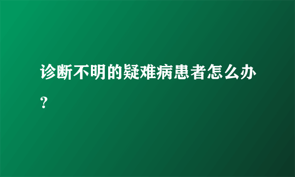 诊断不明的疑难病患者怎么办？