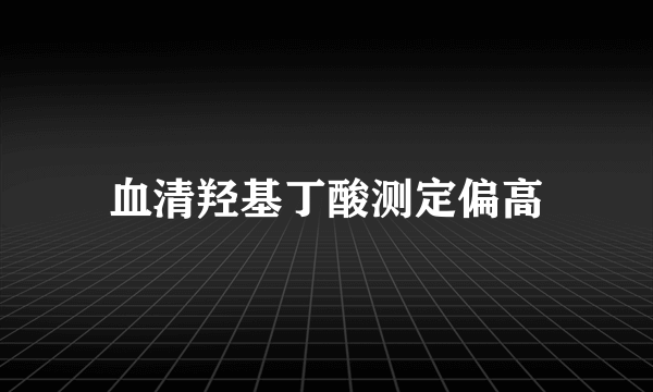 血清羟基丁酸测定偏高