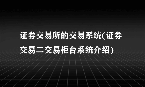 证券交易所的交易系统(证券交易二交易柜台系统介绍) 