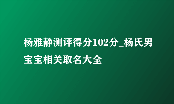 杨雅静测评得分102分_杨氏男宝宝相关取名大全