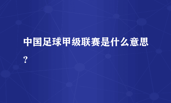 中国足球甲级联赛是什么意思？