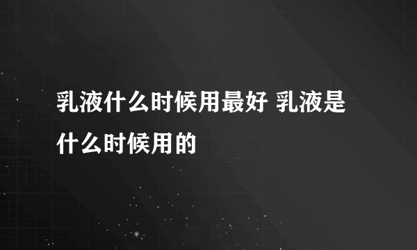 乳液什么时候用最好 乳液是什么时候用的