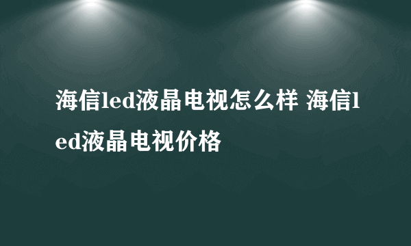 海信led液晶电视怎么样 海信led液晶电视价格