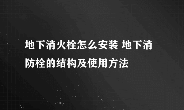 地下消火栓怎么安装 地下消防栓的结构及使用方法