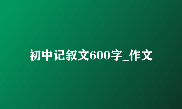 初中记叙文600字_作文